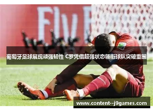 葡萄牙足球展现顽强韧性 C罗凭借超强状态领衔球队突破重围