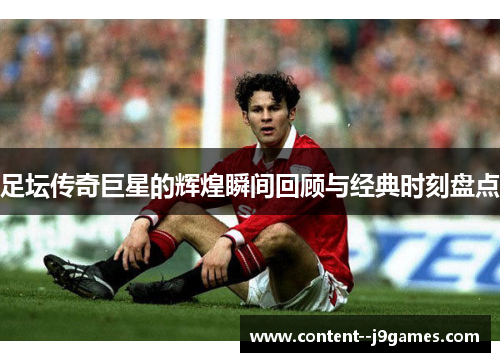 足坛传奇巨星的辉煌瞬间回顾与经典时刻盘点 足坛传奇巨星的辉煌瞬间回顾与经典时刻盘点