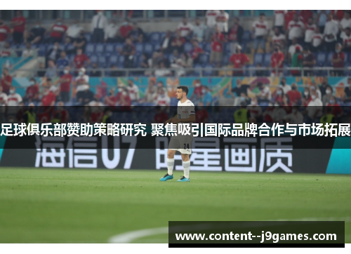 足球俱乐部赞助策略研究 聚焦吸引国际品牌合作与市场拓展 足球俱乐部赞助策略研究 聚焦吸引国际品牌合作与市场拓展