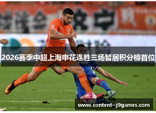2026赛季中超上海申花连胜三场暂居积分榜首位 2026赛季中超上海申花连胜三场暂居积分榜首位
