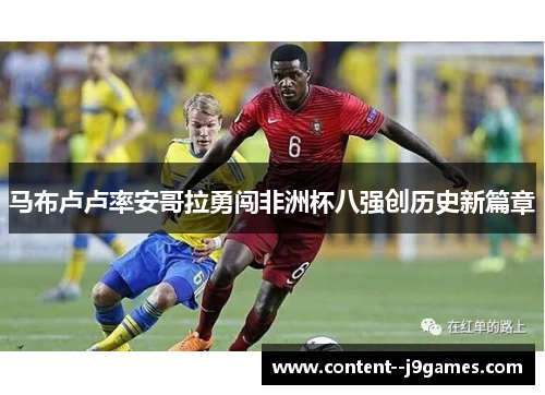 马布卢卢率安哥拉勇闯非洲杯八强创历史新篇章