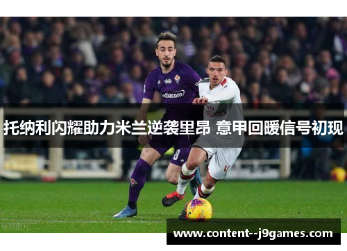 托纳利闪耀助力米兰逆袭里昂 意甲回暖信号初现 托纳利闪耀助力米兰逆袭里昂 意甲回暖信号初现