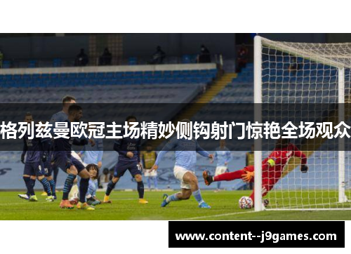 格列兹曼欧冠主场精妙侧钩射门惊艳全场观众