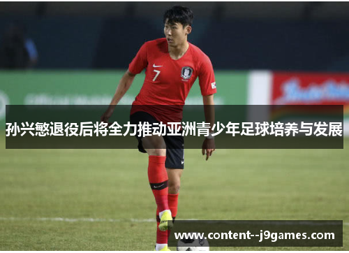 孙兴慜退役后将全力推动亚洲青少年足球培养与发展 孙兴慜退役后将全力推动亚洲青少年足球培养与发展