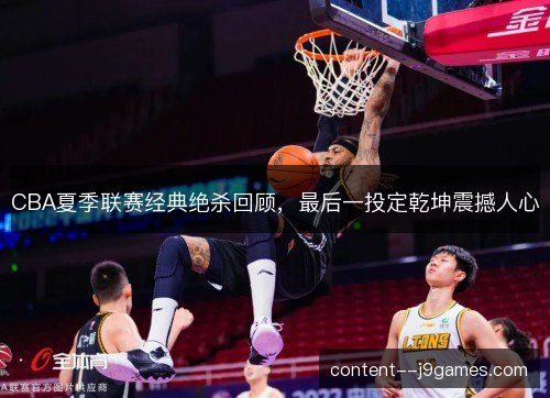 CBA夏季联赛经典绝杀回顾，最后一投定乾坤震撼人心
