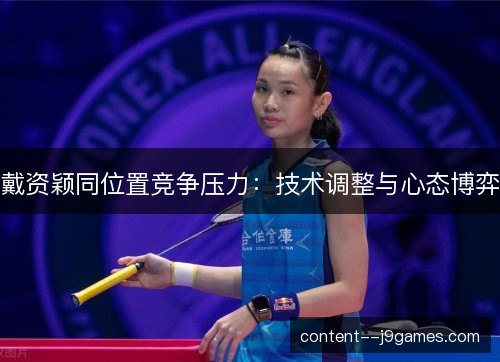 戴资颖同位置竞争压力：技术调整与心态博弈